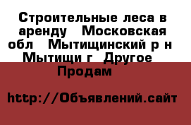 Строительные леса в аренду - Московская обл., Мытищинский р-н, Мытищи г. Другое » Продам   